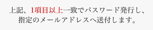 上記、1項目以上一致でパスワード発行し、指定のメールアドレスへ送付します。